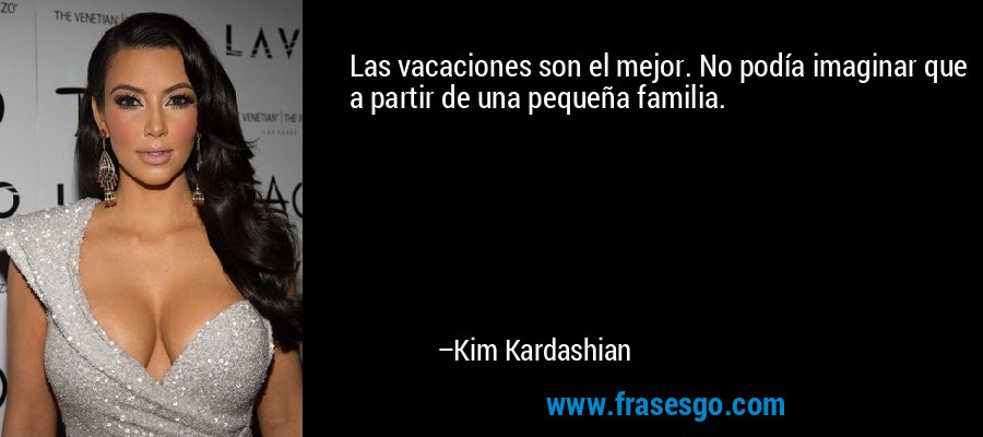 Las vacaciones son el mejor. No podía imaginar que a partir de una pequeña familia. – Kim Kardashian