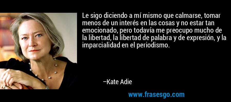 Le sigo diciendo a mí mismo que calmarse, tomar menos de un interés en las cosas y no estar tan emocionado, pero todavía me preocupo mucho de la libertad, la libertad de palabra y de expresión, y la imparcialidad en el periodismo. – Kate Adie