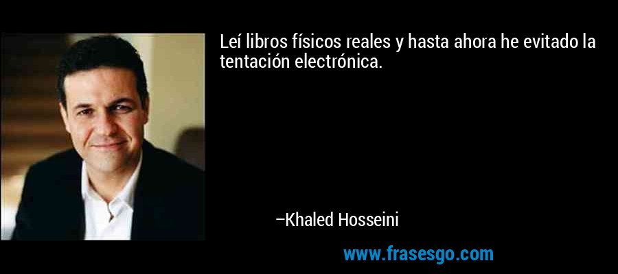 Leí libros físicos reales y hasta ahora he evitado la tentación electrónica. – Khaled Hosseini
