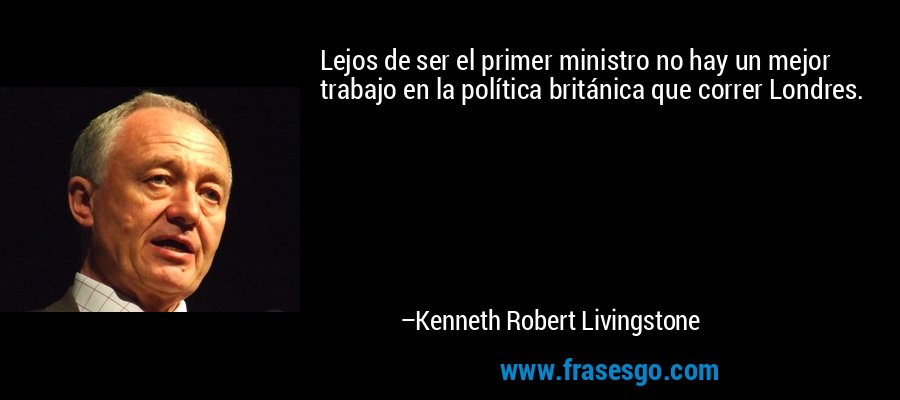 Lejos de ser el primer ministro no hay un mejor trabajo en la política británica que correr Londres. – Kenneth Robert Livingstone