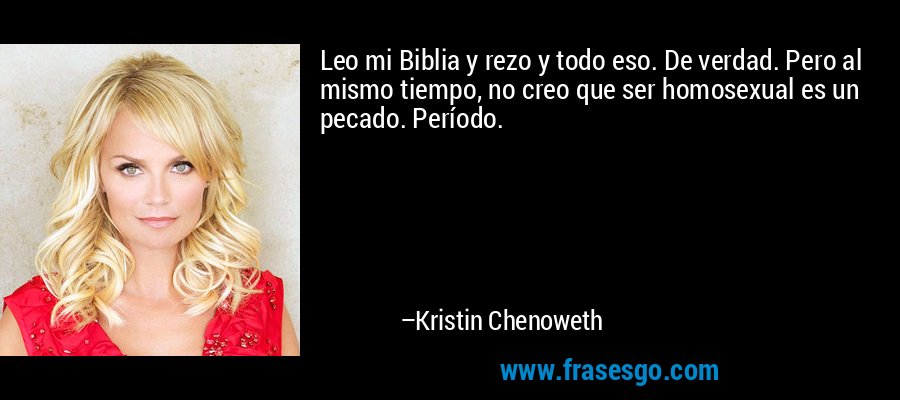 Leo mi Biblia y rezo y todo eso. De verdad. Pero al mismo tiempo, no creo que ser homosexual es un pecado. Período. – Kristin Chenoweth