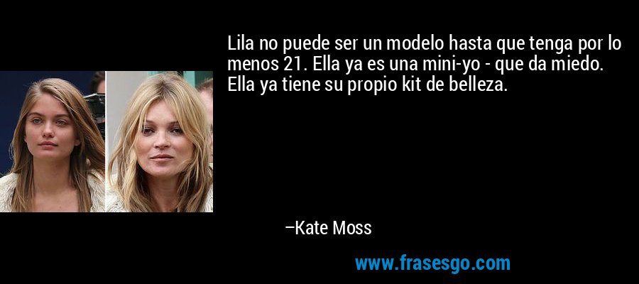 Lila no puede ser un modelo hasta que tenga por lo menos 21. Ella ya es una mini-yo - que da miedo. Ella ya tiene su propio kit de belleza. – Kate Moss