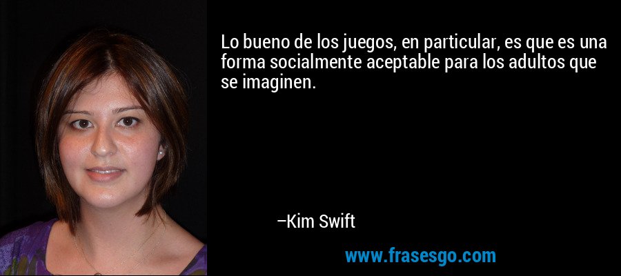 Lo bueno de los juegos, en particular, es que es una forma socialmente aceptable para los adultos que se imaginen. – Kim Swift