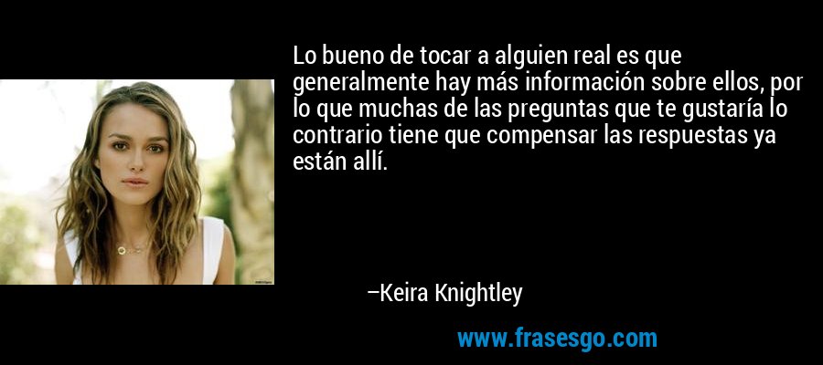 Lo bueno de tocar a alguien real es que generalmente hay más información sobre ellos, por lo que muchas de las preguntas que te gustaría lo contrario tiene que compensar las respuestas ya están allí. – Keira Knightley