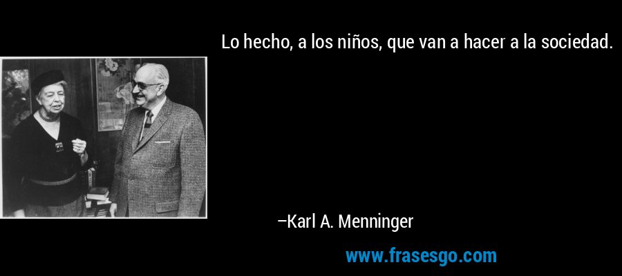 Lo hecho, a los niños, que van a hacer a la sociedad. – Karl A. Menninger