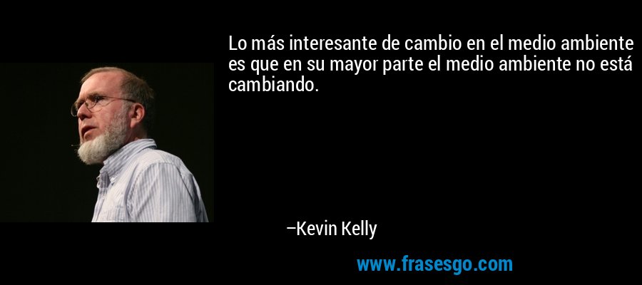 Lo más interesante de cambio en el medio ambiente es que en su mayor parte el medio ambiente no está cambiando. – Kevin Kelly
