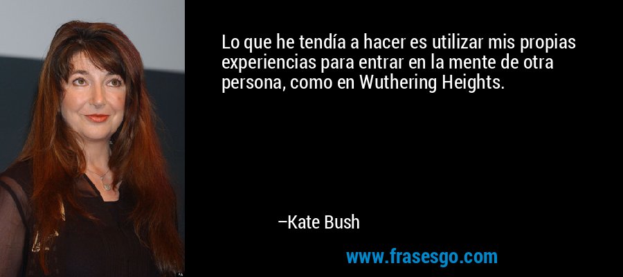 Lo que he tendía a hacer es utilizar mis propias experiencias para entrar en la mente de otra persona, como en Wuthering Heights. – Kate Bush