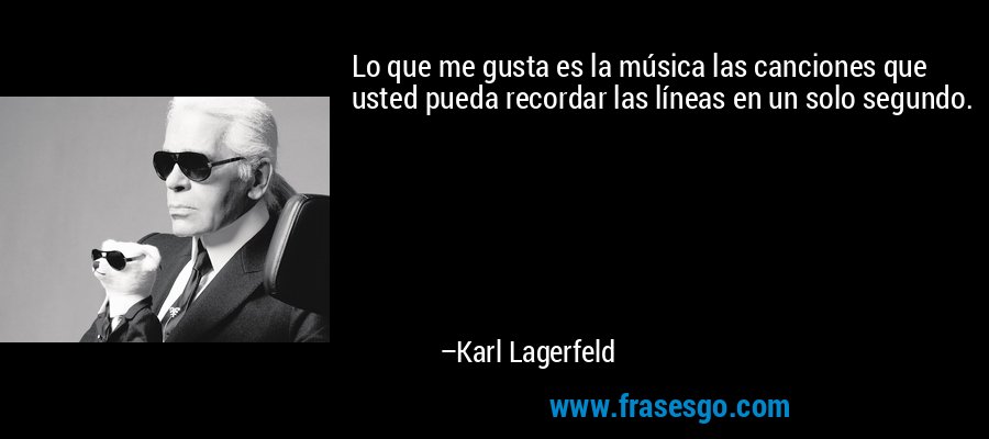 Lo que me gusta es la música las canciones que usted pueda recordar las líneas en un solo segundo. – Karl Lagerfeld