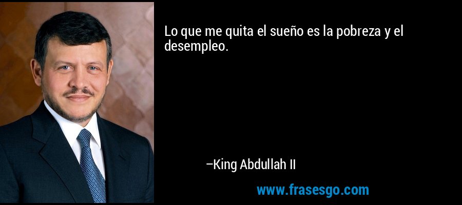 Lo que me quita el sueño es la pobreza y el desempleo. – King Abdullah II