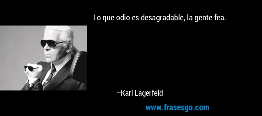 Lo que odio es desagradable, la gente fea. – Karl Lagerfeld