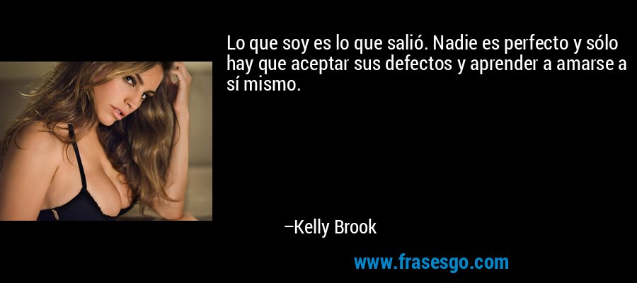 Lo que soy es lo que salió. Nadie es perfecto y sólo hay que aceptar sus defectos y aprender a amarse a sí mismo. – Kelly Brook