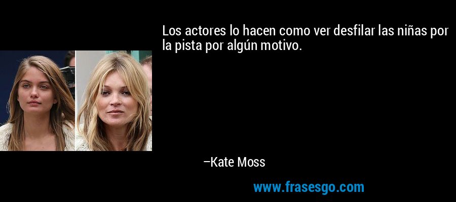 Los actores lo hacen como ver desfilar las niñas por la pista por algún motivo. – Kate Moss