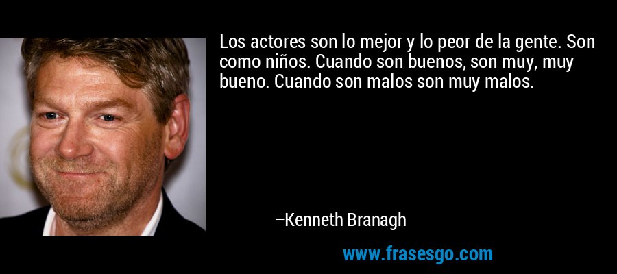 Los actores son lo mejor y lo peor de la gente. Son como niños. Cuando son buenos, son muy, muy bueno. Cuando son malos son muy malos. – Kenneth Branagh