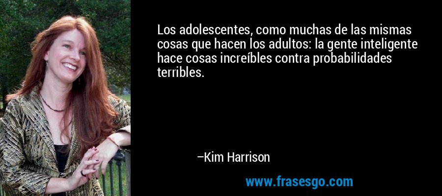 Los adolescentes, como muchas de las mismas cosas que hacen los adultos: la gente inteligente hace cosas increíbles contra probabilidades terribles. – Kim Harrison