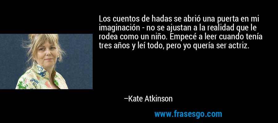 Los cuentos de hadas se abrió una puerta en mi imaginación - no se ajustan a la realidad que le rodea como un niño. Empecé a leer cuando tenía tres años y leí todo, pero yo quería ser actriz. – Kate Atkinson