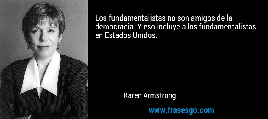 Los fundamentalistas no son amigos de la democracia. Y eso incluye a los fundamentalistas en Estados Unidos. – Karen Armstrong