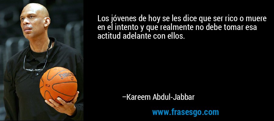 Los jóvenes de hoy se les dice que ser rico o muere en el intento y que realmente no debe tomar esa actitud adelante con ellos. – Kareem Abdul-Jabbar