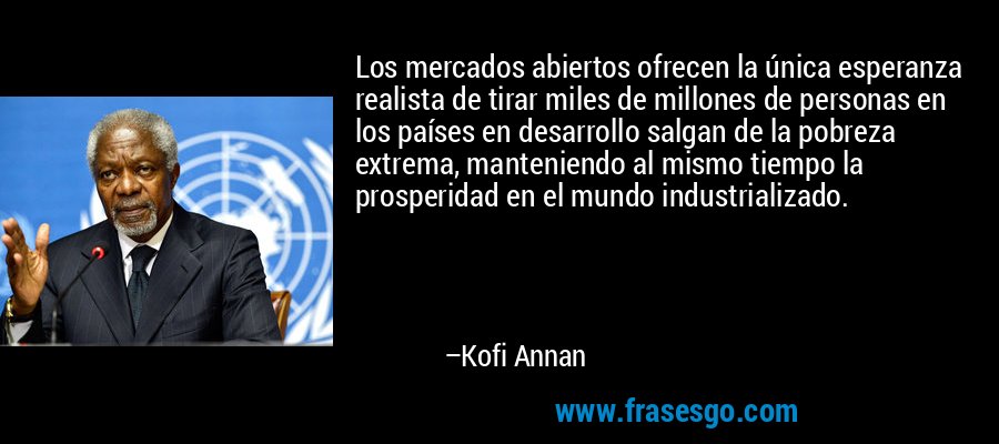Los mercados abiertos ofrecen la única esperanza realista de tirar miles de millones de personas en los países en desarrollo salgan de la pobreza extrema, manteniendo al mismo tiempo la prosperidad en el mundo industrializado. – Kofi Annan