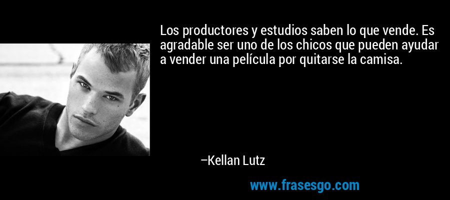 Los productores y estudios saben lo que vende. Es agradable ser uno de los chicos que pueden ayudar a vender una película por quitarse la camisa. – Kellan Lutz