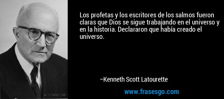 Los profetas y los escritores de los salmos fueron claras que Dios se sigue trabajando en el universo y en la historia. Declararon que había creado el universo. – Kenneth Scott Latourette