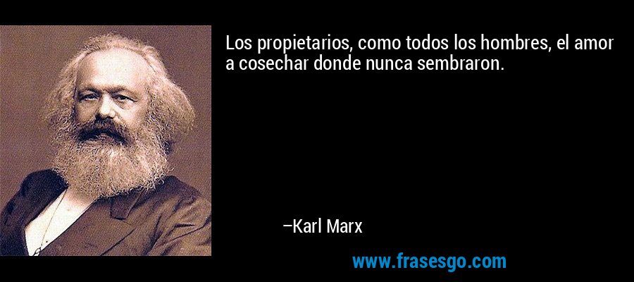 Los propietarios, como todos los hombres, el amor a cosechar donde nunca sembraron. – Karl Marx