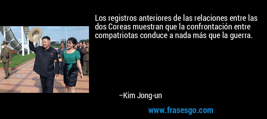 Los registros anteriores de las relaciones entre las dos Coreas muestran que la confrontación entre compatriotas conduce a nada más que la guerra. – Kim Jong-un
