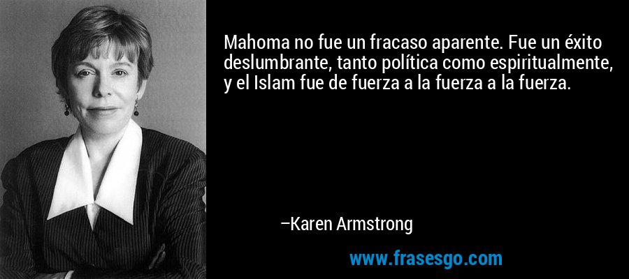 Mahoma no fue un fracaso aparente. Fue un éxito deslumbrante, tanto política como espiritualmente, y el Islam fue de fuerza a la fuerza a la fuerza. – Karen Armstrong