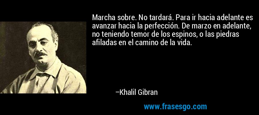 Marcha sobre. No tardará. Para ir hacia adelante es avanzar hacia la perfección. De marzo en adelante, no teniendo temor de los espinos, o las piedras afiladas en el camino de la vida. – Khalil Gibran