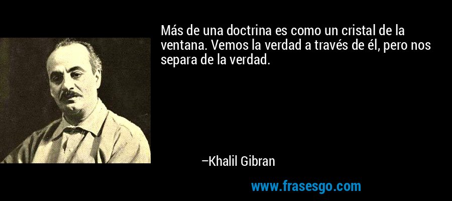 Más de una doctrina es como un cristal de la ventana. Vemos la verdad a través de él, pero nos separa de la verdad. – Khalil Gibran