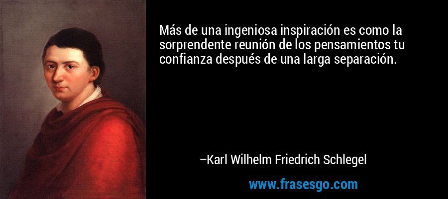 Más de una ingeniosa inspiración es como la sorprendente reunión de los pensamientos tu confianza después de una larga separación. – Karl Wilhelm Friedrich Schlegel
