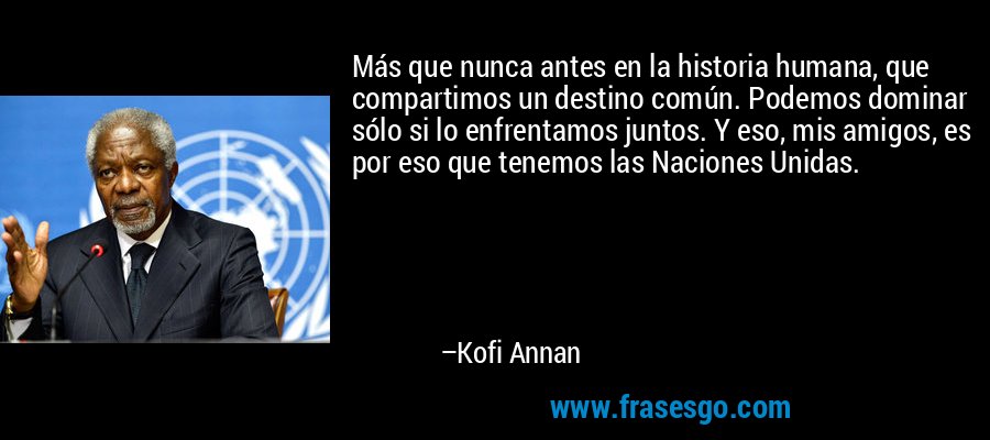 Más que nunca antes en la historia humana, que compartimos un destino común. Podemos dominar sólo si lo enfrentamos juntos. Y eso, mis amigos, es por eso que tenemos las Naciones Unidas. – Kofi Annan
