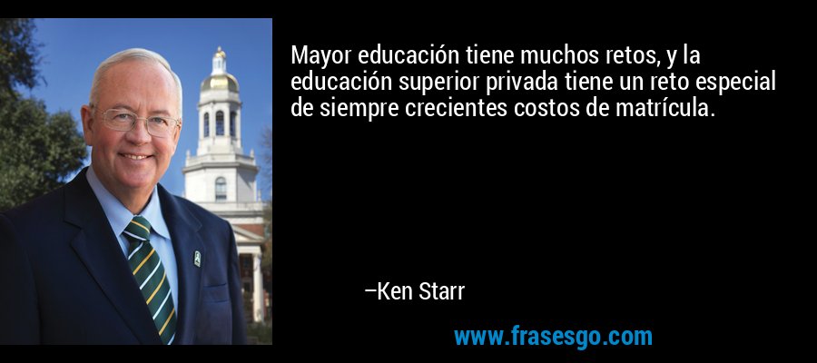 Mayor educación tiene muchos retos, y la educación superior privada tiene un reto especial de siempre crecientes costos de matrícula. – Ken Starr