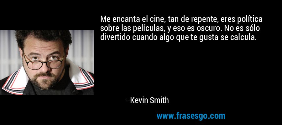 Me encanta el cine, tan de repente, eres política sobre las películas, y eso es oscuro. No es sólo divertido cuando algo que te gusta se calcula. – Kevin Smith