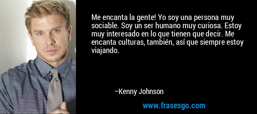 Me encanta la gente! Yo soy una persona muy sociable. Soy un ser humano muy curiosa. Estoy muy interesado en lo que tienen que decir. Me encanta culturas, también, así que siempre estoy viajando. – Kenny Johnson