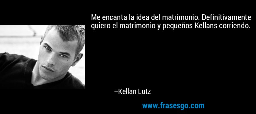 Me encanta la idea del matrimonio. Definitivamente quiero el matrimonio y pequeños Kellans corriendo. – Kellan Lutz