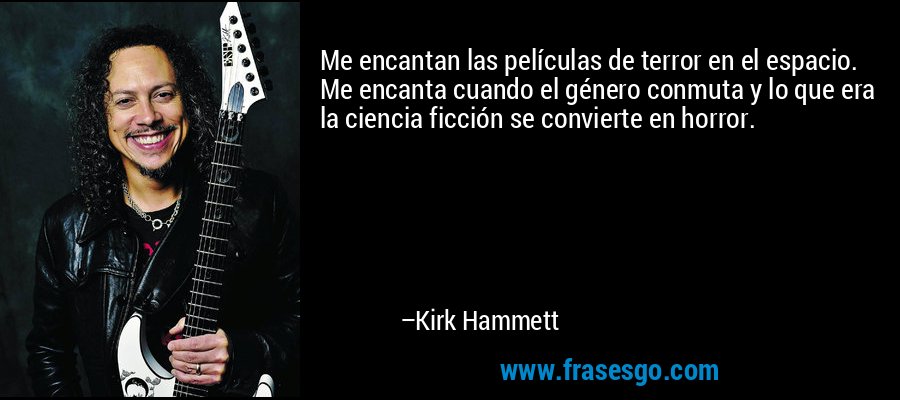 Me encantan las películas de terror en el espacio. Me encanta cuando el género conmuta y lo que era la ciencia ficción se convierte en horror. – Kirk Hammett