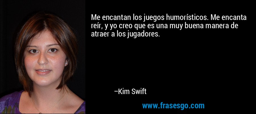 Me encantan los juegos humorísticos. Me encanta reír, y yo creo que es una muy buena manera de atraer a los jugadores. – Kim Swift