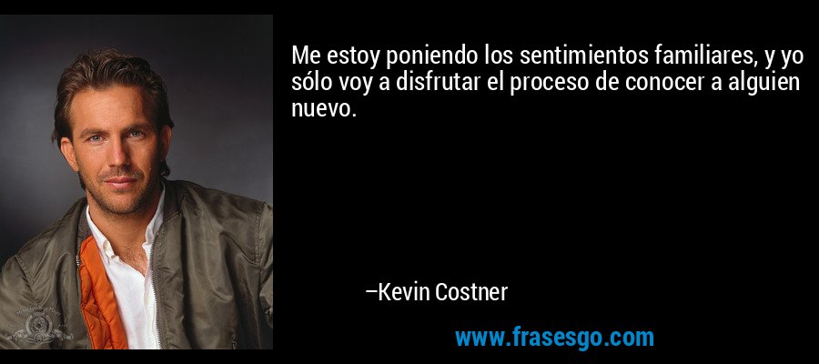 Me estoy poniendo los sentimientos familiares, y yo sólo voy a disfrutar el proceso de conocer a alguien nuevo. – Kevin Costner
