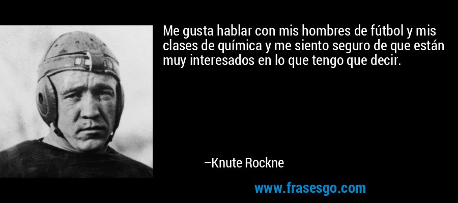 Me gusta hablar con mis hombres de fútbol y mis clases de química y me siento seguro de que están muy interesados ​​en lo que tengo que decir. – Knute Rockne