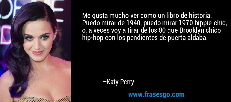 Me gusta mucho ver como un libro de historia. Puedo mirar de 1940, puedo mirar 1970 hippie-chic, o, a veces voy a tirar de los 80 que Brooklyn chico hip-hop con los pendientes de puerta aldaba. – Katy Perry