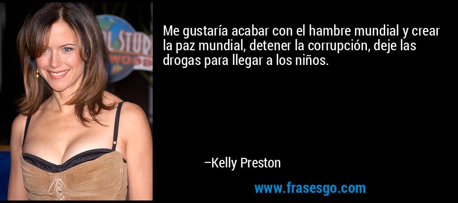 Me gustaría acabar con el hambre mundial y crear la paz mundial, detener la corrupción, deje las drogas para llegar a los niños. – Kelly Preston