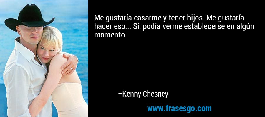 Me gustaría casarme y tener hijos. Me gustaría hacer eso... Sí, podía verme establecerse en algún momento. – Kenny Chesney