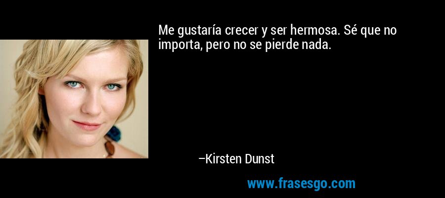 Me gustaría crecer y ser hermosa. Sé que no importa, pero no se pierde nada. – Kirsten Dunst