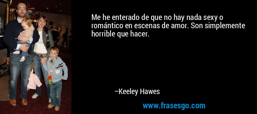 Me he enterado de que no hay nada sexy o romántico en escenas de amor. Son simplemente horrible que hacer. – Keeley Hawes