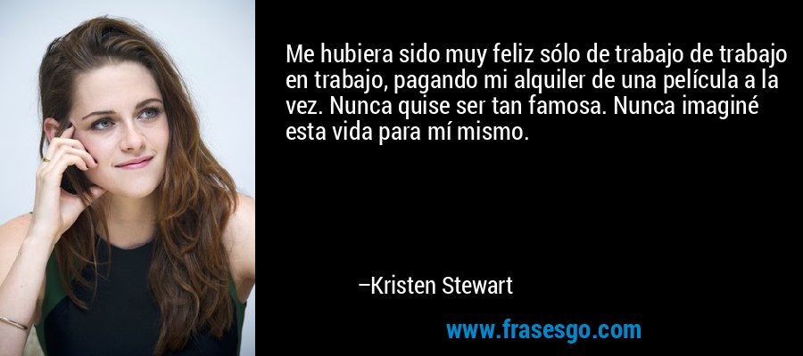 Me hubiera sido muy feliz sólo de trabajo de trabajo en trabajo, pagando mi alquiler de una película a la vez. Nunca quise ser tan famosa. Nunca imaginé esta vida para mí mismo. – Kristen Stewart