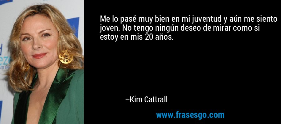 Me lo pasé muy bien en mi juventud y aún me siento joven. No tengo ningún deseo de mirar como si estoy en mis 20 años. – Kim Cattrall