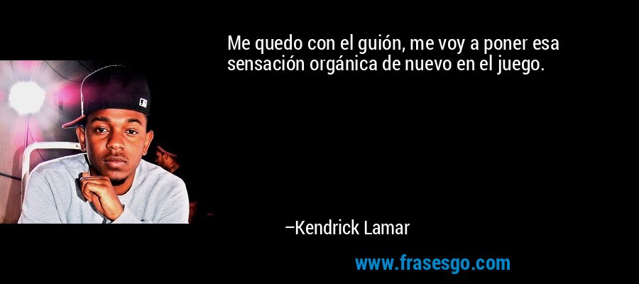 Me quedo con el guión, me voy a poner esa sensación orgánica de nuevo en el juego. – Kendrick Lamar
