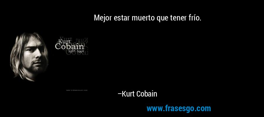 Mejor estar muerto que tener frío. – Kurt Cobain