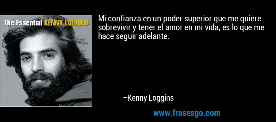 Mi confianza en un poder superior que me quiere sobrevivir y tener el amor en mi vida, es lo que me hace seguir adelante. – Kenny Loggins