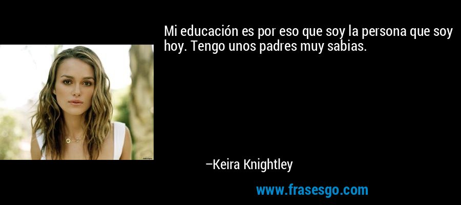 Mi educación es por eso que soy la persona que soy hoy. Tengo unos padres muy sabias. – Keira Knightley